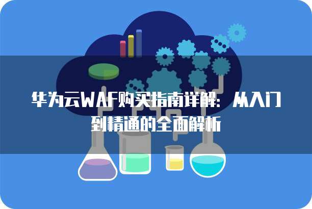 华为云WAF购买指南详解：从入门到精通的全面解析