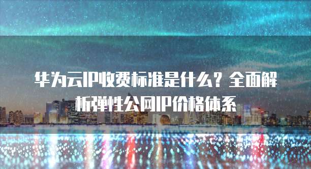 华为云IP收费标准是什么?全面解析弹性公网IP价格体系