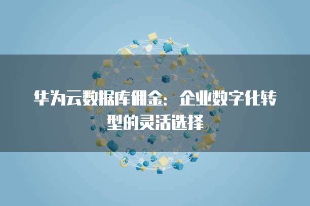 华为云数据库佣金:企业数字化转型的灵活选择