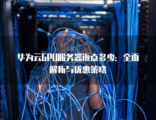 华为云GPU服务器返点多少:全面解析与优惠策略
