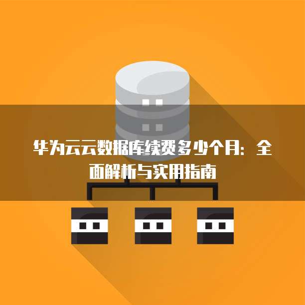 华为云云数据库续费多少个月:全面解析与实用指南