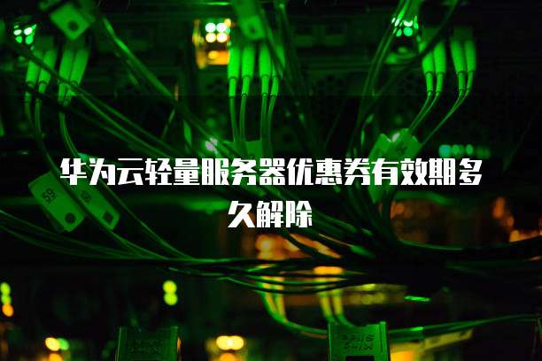 华为云轻量服务器优惠券有效期多久解除