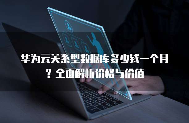 华为云关系型数据库多少钱一个月?全面解析价格与价值