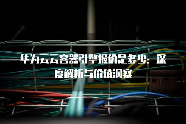 华为云云容器引擎报价是多少:深度解析与价值洞察