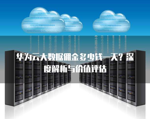 华为云大数据佣金多少钱一天?深度解析与价值评估