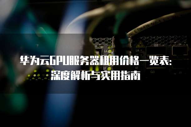 华为云GPU服务器租用价格一览表:深度解析与实用指南