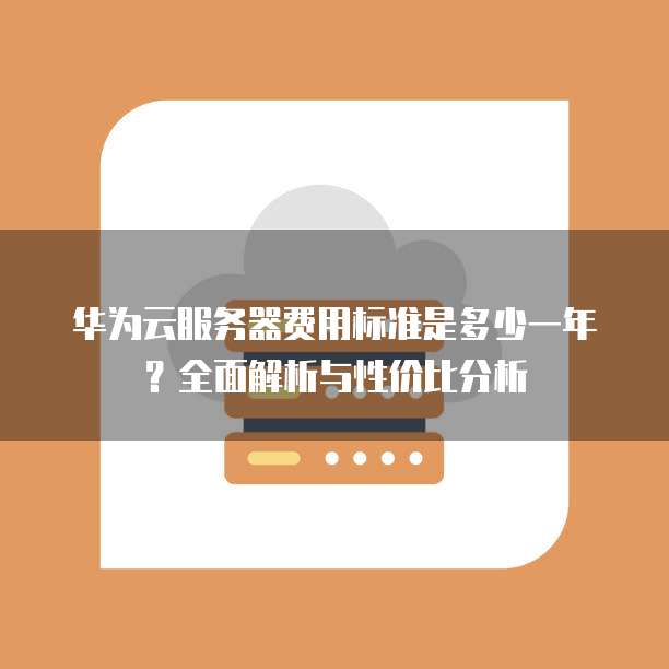 华为云服务器费用标准是多少一年?全面解析与性价比分析