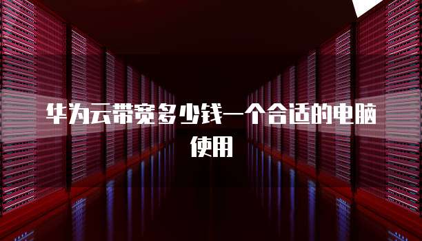 华为云带宽多少钱一个合适的电脑使用