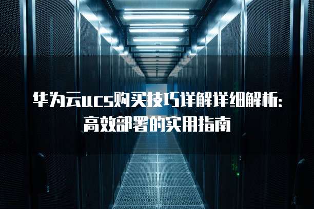 华为云ucs购买技巧详解详细解析:高效部署的实用指南