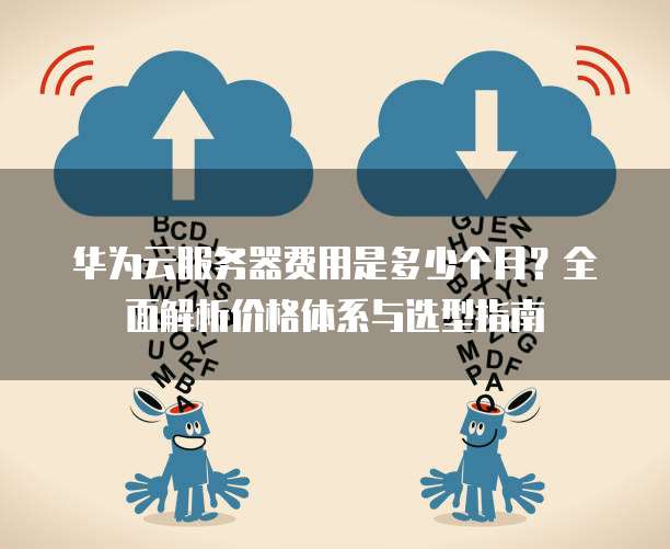 华为云服务器费用是多少个月?全面解析价格体系与选型指南