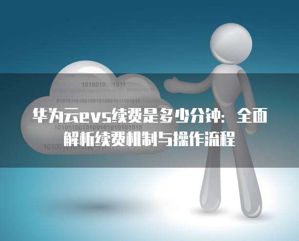 华为云evs续费是多少分钟:全面解析续费机制与操作流程