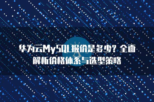 华为云MySQL报价是多少？全面解析价格体系与选型策略