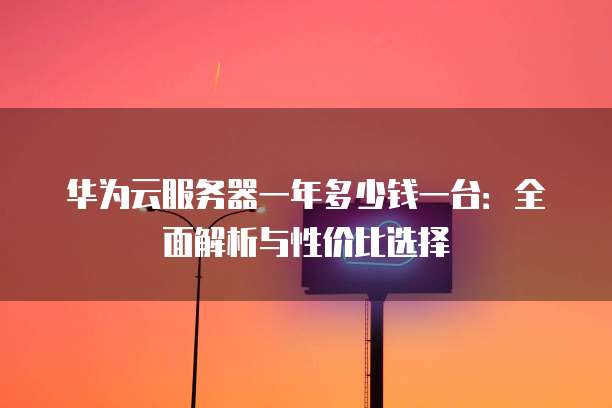华为云服务器一年多少钱一台:全面解析与性价比选择