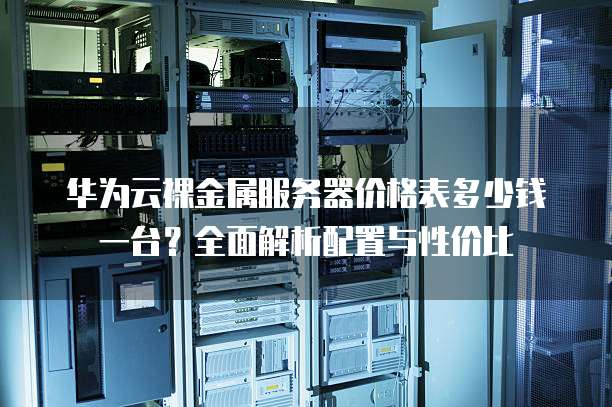 华为云裸金属服务器价格表多少钱一台？全面解析配置与性价比