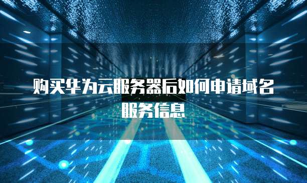 购买华为云服务器后如何申请域名服务信息