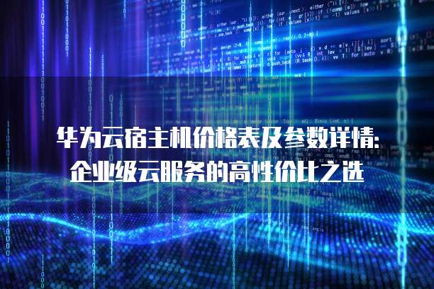 华为云宿主机价格表及参数详情：企业级云服务的高性价比之选