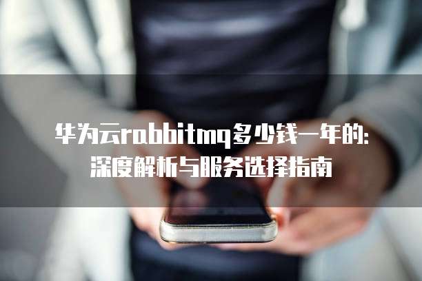 华为云rabbitmq多少钱一年的：深度解析与服务选择指南