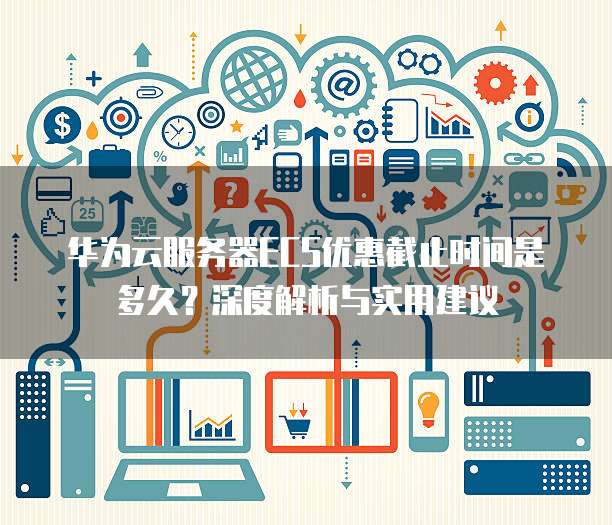华为云服务器ECS优惠截止时间是多久?深度解析与实用建议