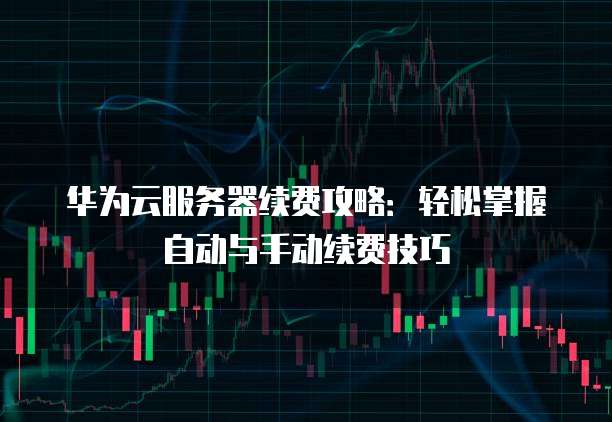 华为云服务器续费攻略:轻松掌握自动与手动续费技巧