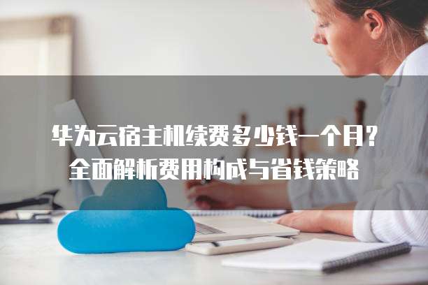 华为云宿主机续费多少钱一个月？全面解析费用构成与省钱策略