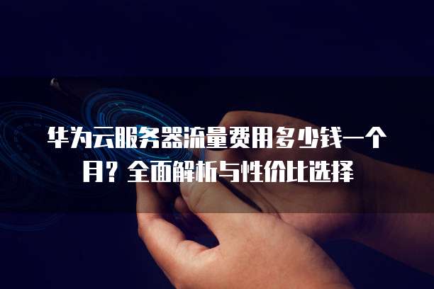 华为云服务器流量费用多少钱一个月?全面解析与性价比选择