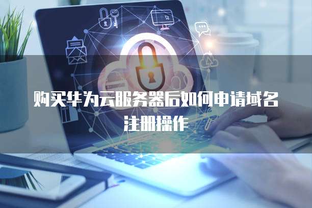 购买华为云服务器后如何申请域名注册操作