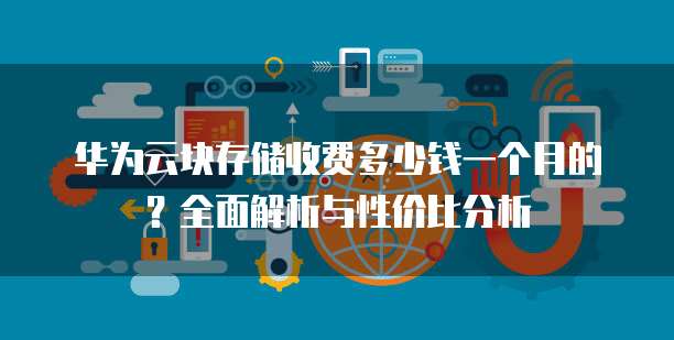 华为云块存储收费多少钱一个月的?全面解析与性价比分析