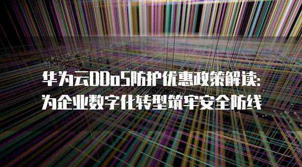 华为云DDoS防护优惠政策解读:为企业数字化转型筑牢安全防线