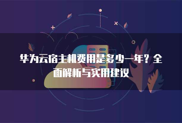 华为云宿主机费用是多少一年？全面解析与实用建议