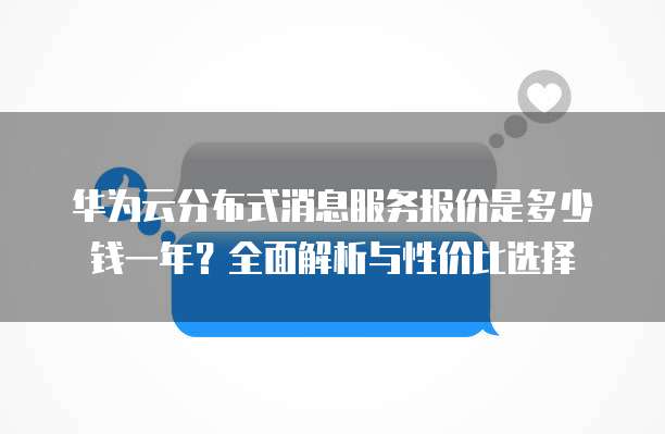 华为云分布式消息服务报价是多少钱一年?全面解析与性价比选择