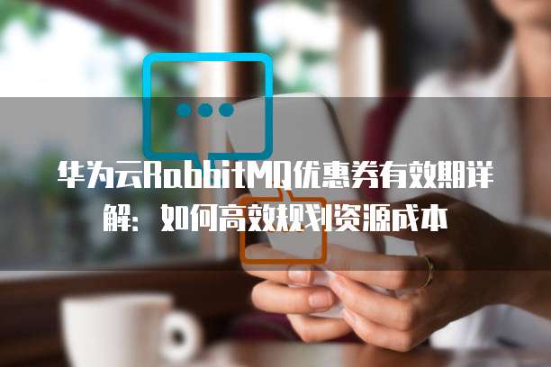 华为云RabbitMQ优惠券有效期详解:如何高效规划资源成本