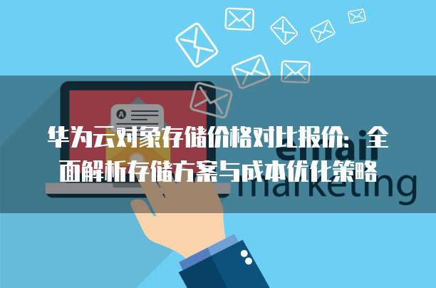 华为云对象存储价格对比报价:全面解析存储方案与成本优化策略