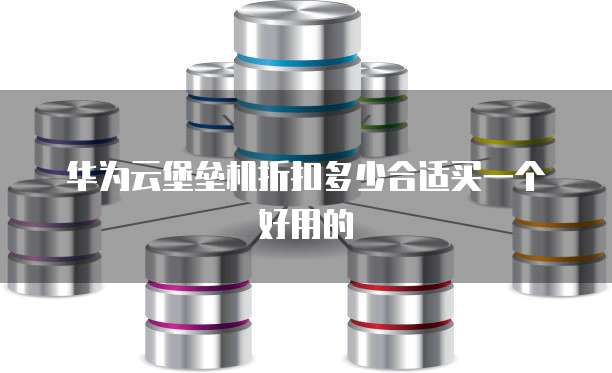 华为云堡垒机折扣多少合适买一个好用的