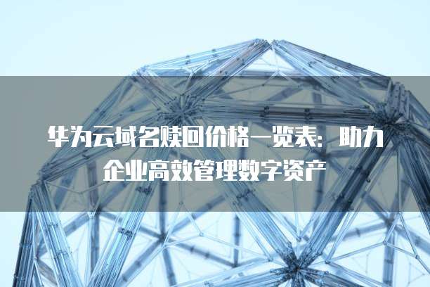 华为云域名赎回价格一览表:助力企业高效管理数字资产