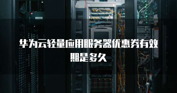 华为云轻量应用服务器优惠券有效期是多久