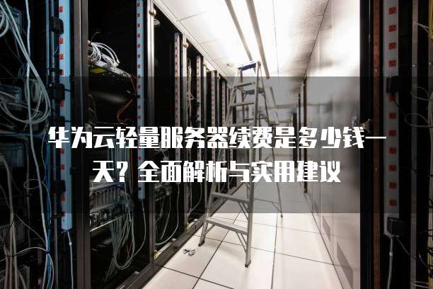 华为云轻量服务器续费是多少钱一天?全面解析与实用建议