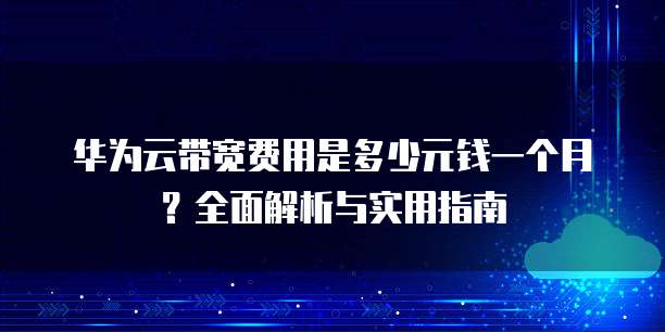 华为云带宽费用是多少元钱一个月?全面解析与实用指南