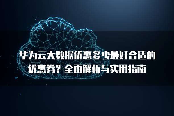 华为云大数据优惠多少最好合适的优惠券?全面解析与实用指南