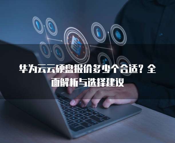华为云云硬盘报价多少个合适?全面解析与选择建议