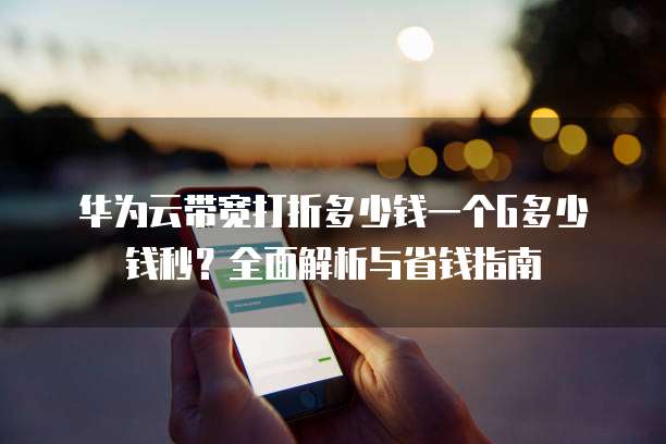 华为云带宽打折多少钱一个G多少钱秒?全面解析与省钱指南