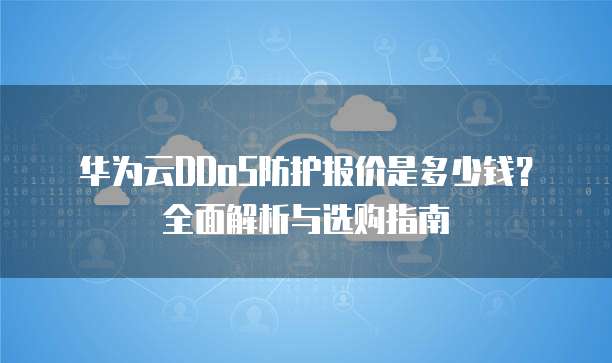 华为云DDoS防护报价是多少钱?全面解析与选购指南