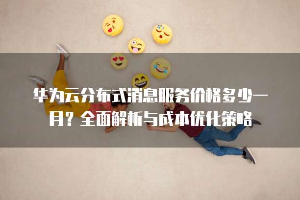 华为云分布式消息服务价格多少一月?全面解析与成本优化策略