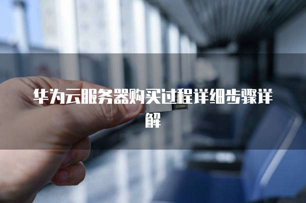 华为云服务器购买过程详细步骤详解
