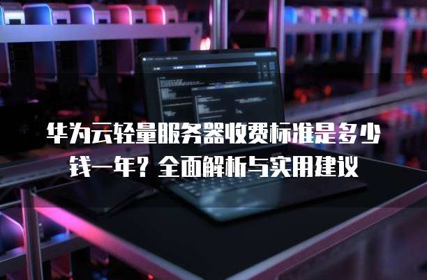 华为云轻量服务器收费标准是多少钱一年?全面解析与实用建议