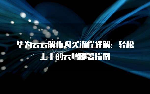华为云云解析购买流程详解:轻松上手的云端部署指南