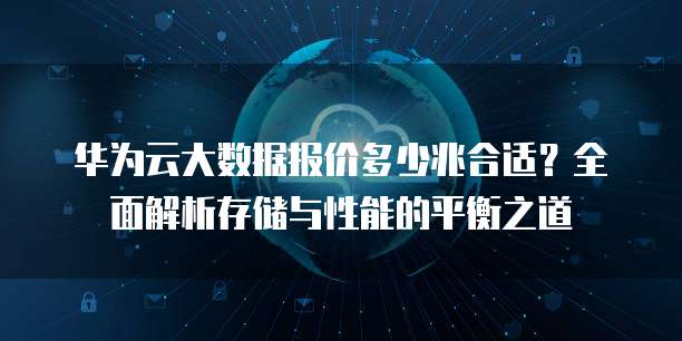 华为云大数据报价多少兆合适?全面解析存储与性能的平衡之道