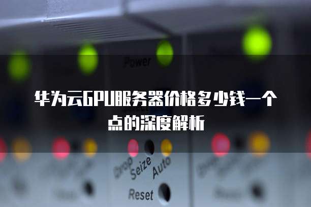 华为云GPU服务器价格多少钱一个点的深度解析