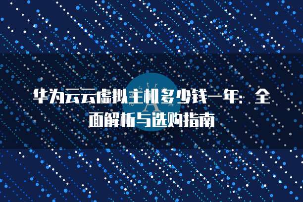 华为云云虚拟主机多少钱一年:全面解析与选购指南