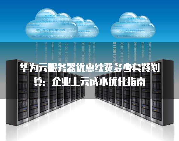 华为云服务器优惠续费多少套餐划算：企业上云成本优化指南
