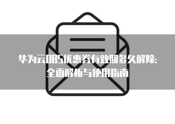 华为云OBS优惠券有效期多久解除:全面解析与使用指南
